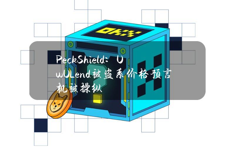 PeckShield：UwULend被盗系价格预言机被操纵