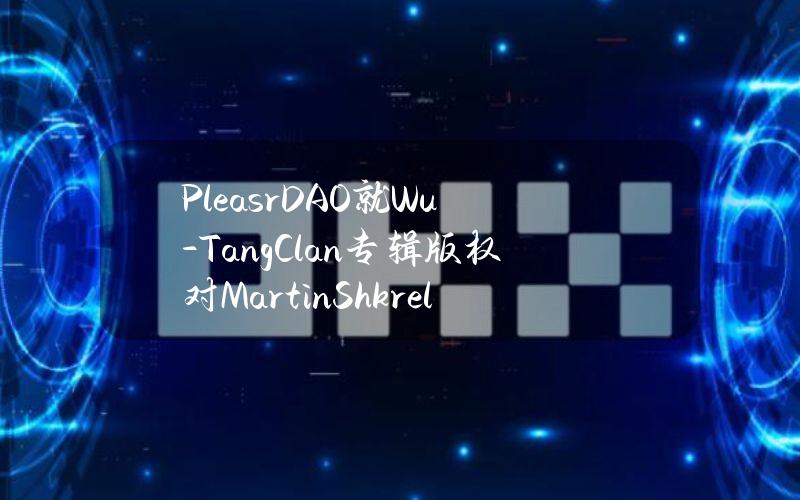 PleasrDAO就Wu-TangClan专辑版权对MartinShkreli提起诉讼