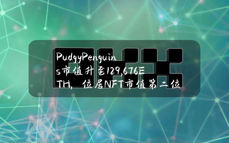 PudgyPenguins市值升至129,676ETH，位居NFT市值第二位