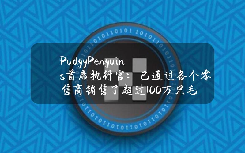 PudgyPenguins首席执行官：已通过各个零售商销售了超过100万只毛绒玩具