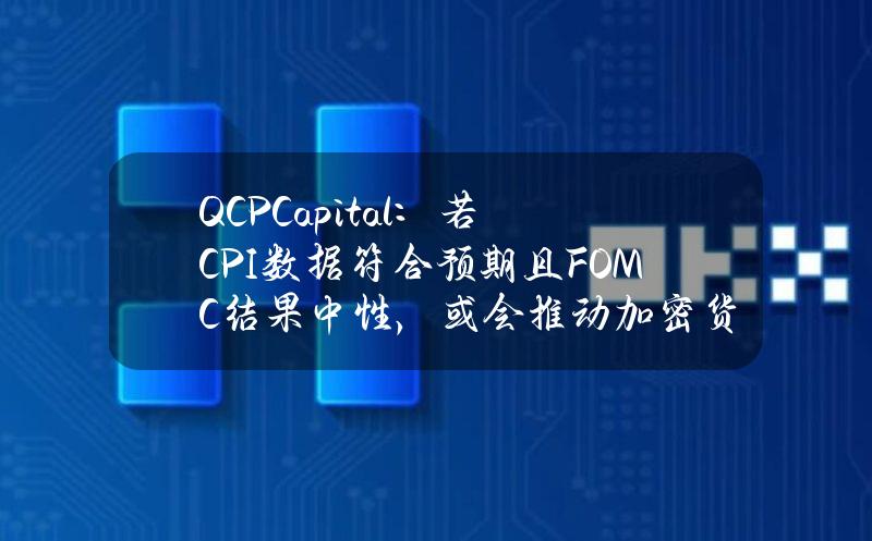 QCPCapital：若CPI数据符合预期且FOMC结果中性，或会推动加密货币市场突破高点