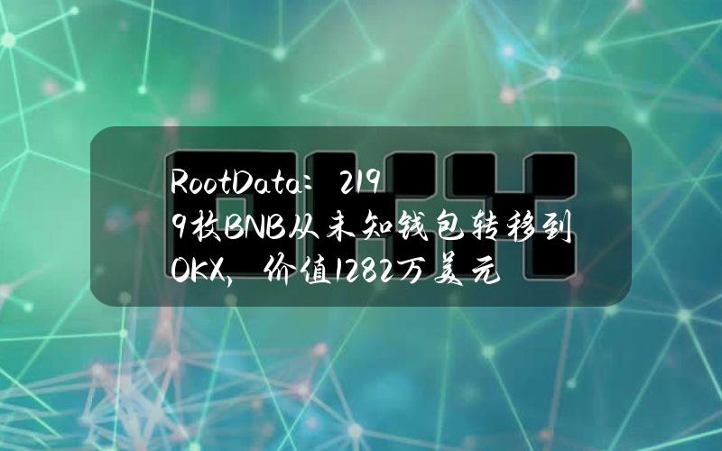 RootData：2199枚BNB从未知钱包转移到OKX，价值128.2万美元