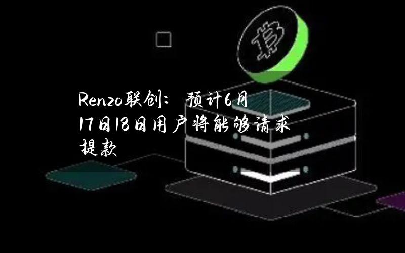 Renzo联创：预计6月17日18日用户将能够请求提款