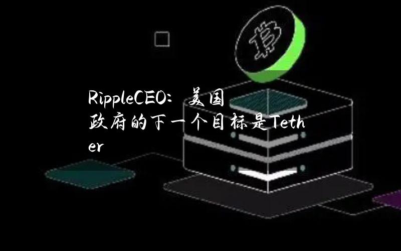 RippleCEO：美国政府的下一个目标是Tether