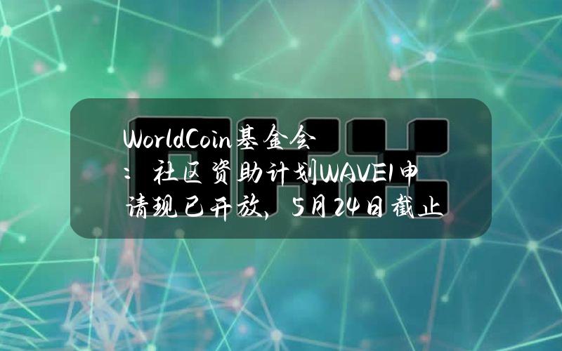 WorldCoin基金会：社区资助计划WAVE1申请现已开放，5月24日截止