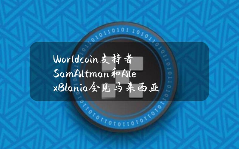 Worldcoin支持者SamAltman和AlexBlania会见马来西亚领导人