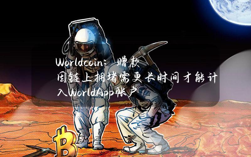 Worldcoin：赠款因链上拥堵需更长时间才能计入WorldApp帐户