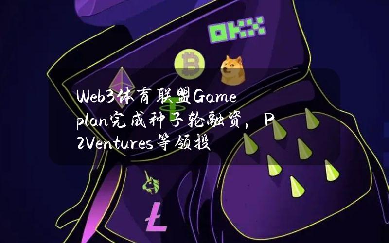 Web3体育联盟Gameplan完成种子轮融资，P2Ventures等领投