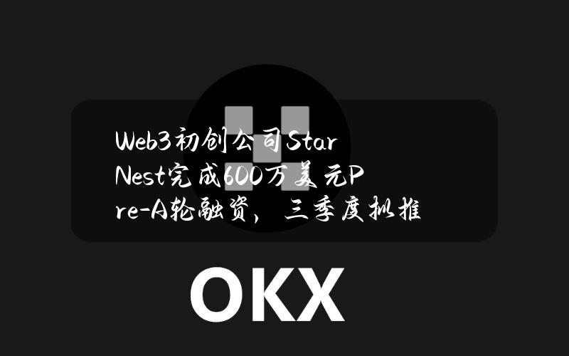 Web3初创公司StarNest完成600万美元Pre-A轮融资，三季度拟推出NEST项目代币