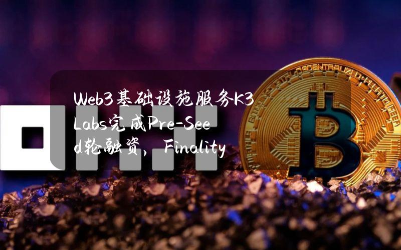 Web3基础设施服务K3Labs完成Pre-Seed轮融资，FinalityCapitalPartners等参投