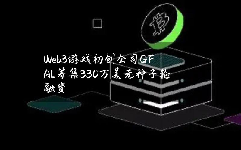 Web3游戏初创公司GFAL筹集330万美元种子轮融资