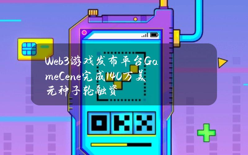 Web3游戏发布平台GameCene完成140万美元种子轮融资