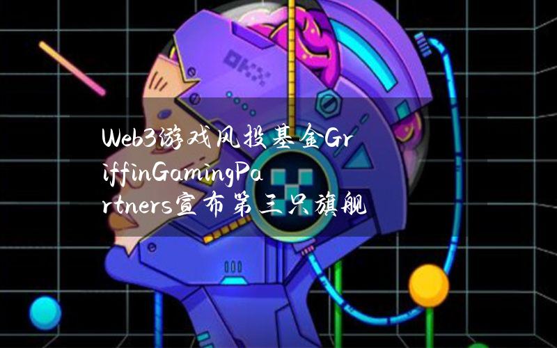 Web3游戏风投基金GriffinGamingPartners宣布第三只旗舰基金的募资目标为5亿美元