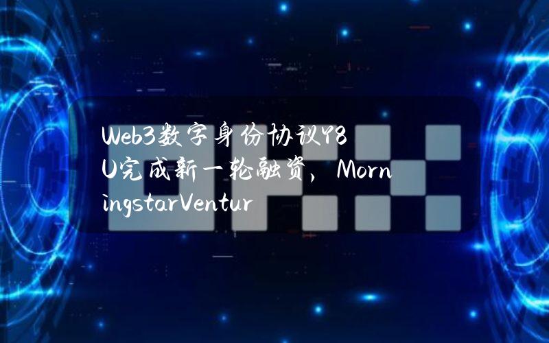 Web3数字身份协议Y8U完成新一轮融资，MorningstarVentures等参投