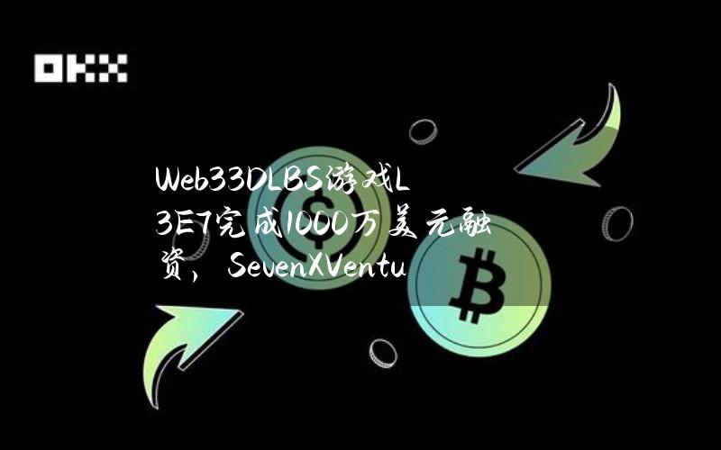 Web33DLBS游戏L3E7完成1000万美元融资，SevenXVentures等领投