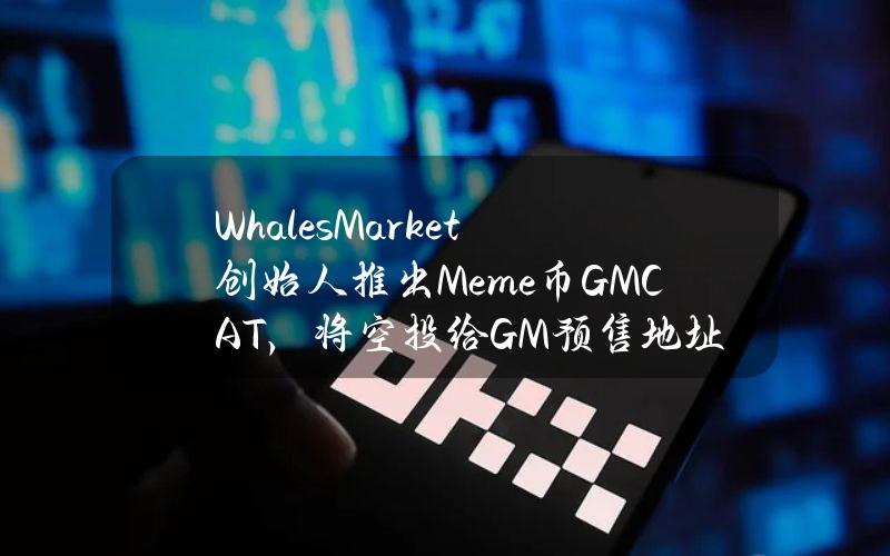 WhalesMarket创始人推出Meme币GMCAT，将空投给GM预售地址和xWHALES持有者