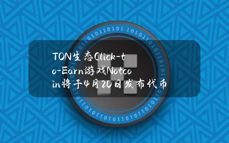 TON生态Click-to-Earn游戏Notcoin将于4月20日发布代币NOT