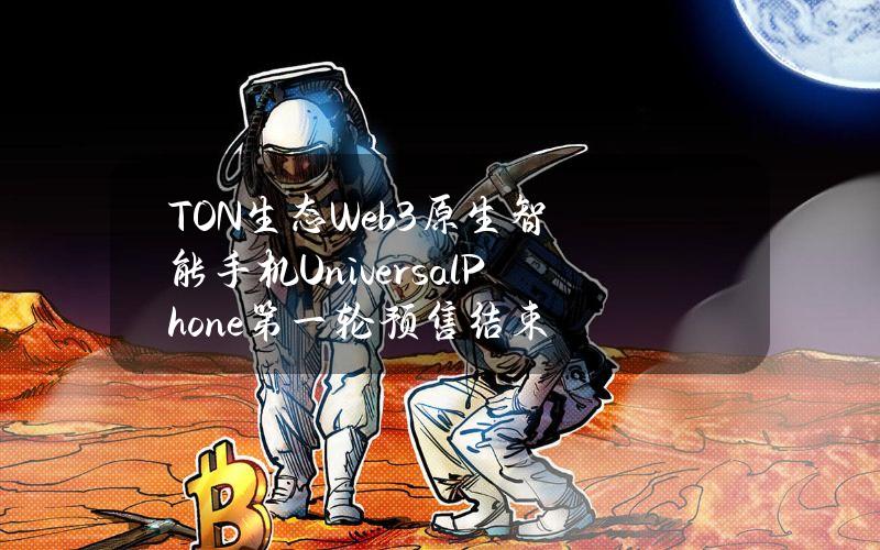 TON生态Web3原生智能手机UniversalPhone第一轮预售结束