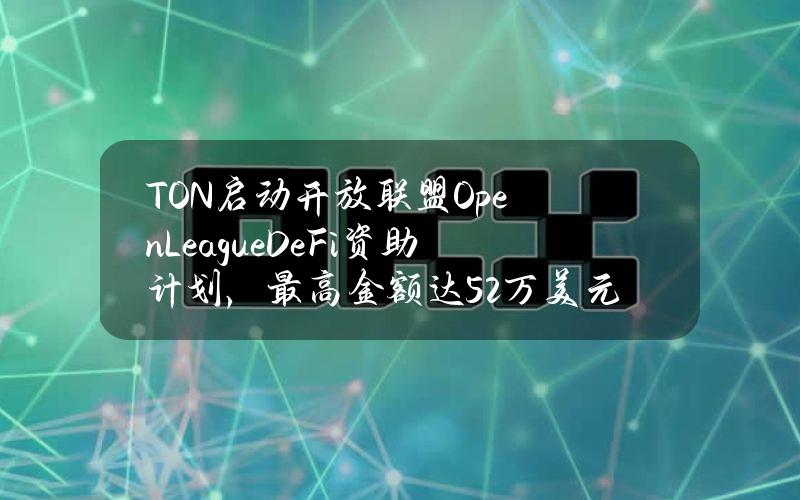 TON启动开放联盟OpenLeagueDeFi资助计划，最高金额达52万美元