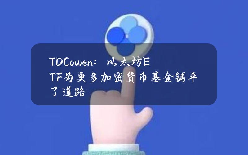 TDCowen：以太坊ETF为更多加密货币基金铺平了道路