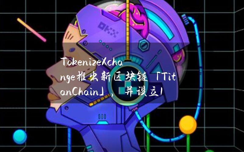 TokenizeXchange推出新区块链「TitanChain」，并设立1亿美元TKX代币资助计划