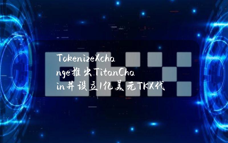 TokenizeXchange推出TitanChain并设立1亿美元TKX代币资助计划