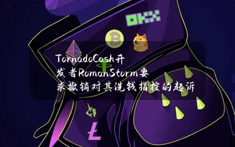 TornadoCash开发者RomanStorm要求撤销对其洗钱指控的起诉