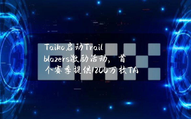 Taiko启动Trailblazers激励活动，首个赛季提供1200万枚TAIKO空投