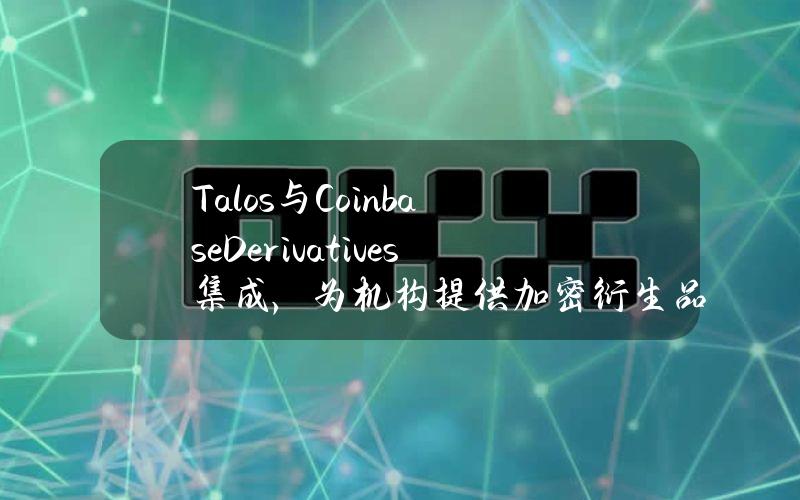 Talos与CoinbaseDerivatives集成，为机构提供加密衍生品