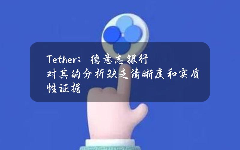 Tether：德意志银行对其的分析缺乏清晰度和实质性证据