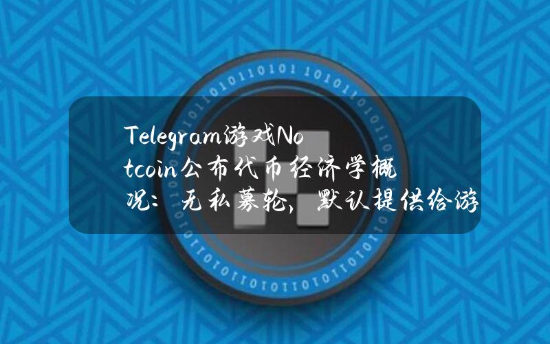 Telegram游戏Notcoin公布代币经济学概况：无私募轮，默认提供给游戏玩家