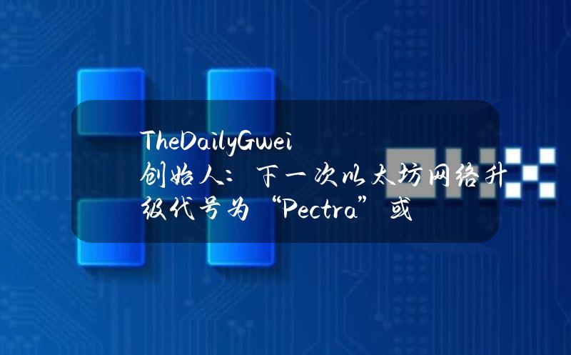 TheDailyGwei创始人：下一次以太坊网络升级代号为“Pectra”或“Petra”