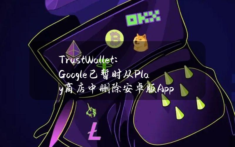 TrustWallet：Google已暂时从Play商店中删除安卓版App