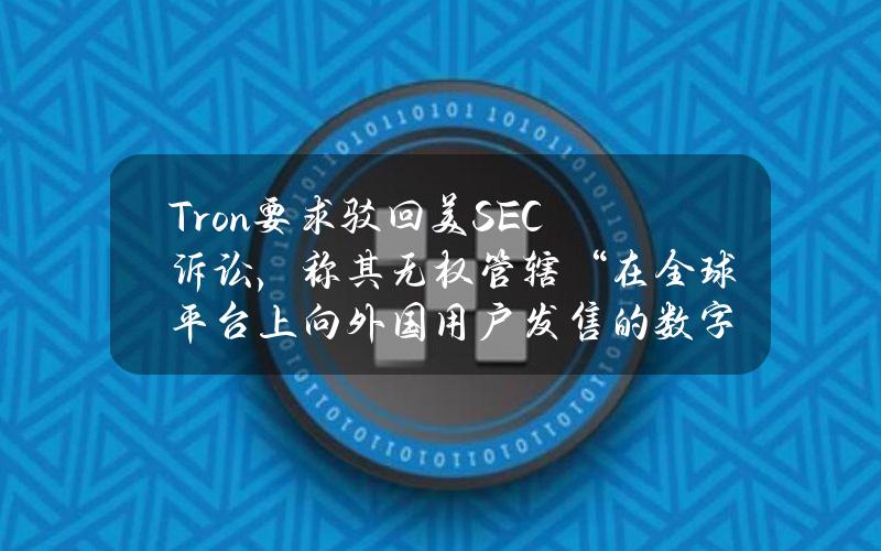 Tron要求驳回美SEC诉讼，称其无权管辖“在全球平台上向外国用户发售的数字资产”