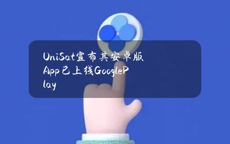 UniSat宣布其安卓版App已上线GooglePlay