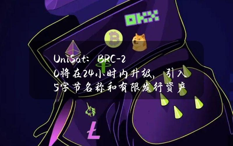 UniSat：BRC-20将在24小时内升级，引入5字节名称和有限发行资产