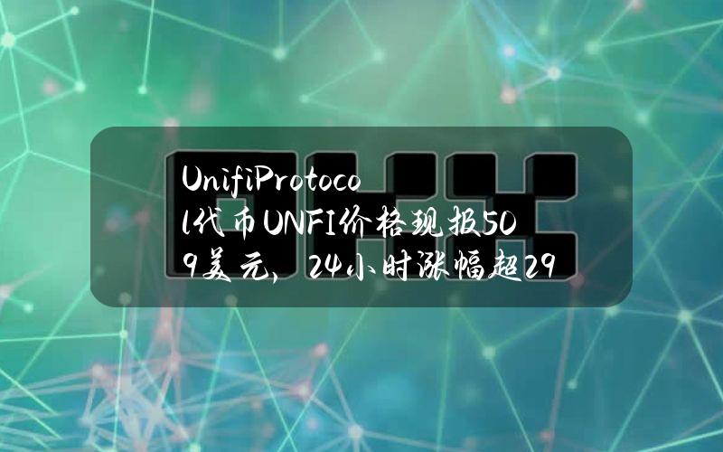 UnifiProtocol代币（UNFI）价格现报5.09美元，24小时涨幅超29%