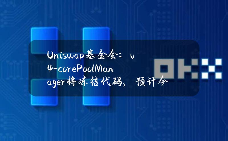 Uniswap基金会：v4-core(PoolManager)将冻结代码，预计今年晚些时候部署