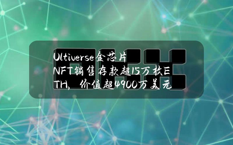 Ultiverse金芯片NFT销售存款超1.5万枚ETH，价值超4900万美元