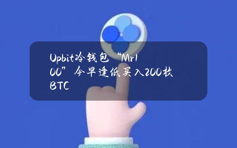 Upbit冷钱包“Mr.100”今早逢低买入200枚BTC