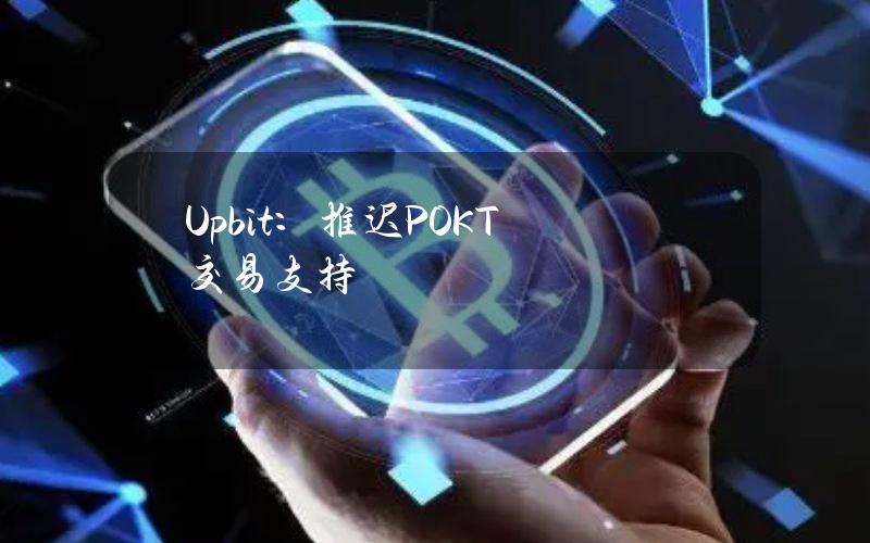 Upbit：推迟POKT交易支持