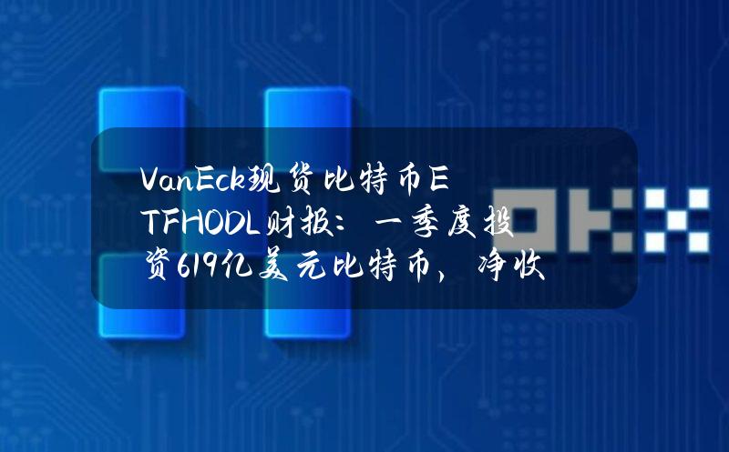 VanEck现货比特币ETFHODL财报：一季度投资6.19亿美元比特币，净收益1.09亿美元