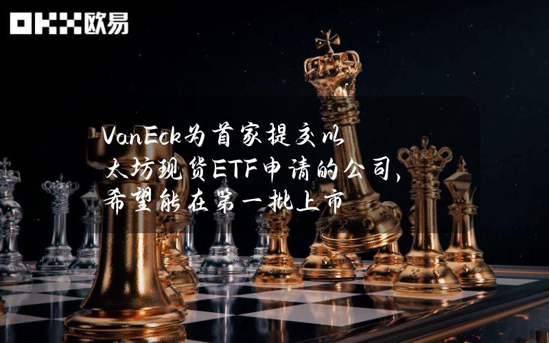 VanEck为首家提交以太坊现货ETF申请的公司，希望能在第一批上市