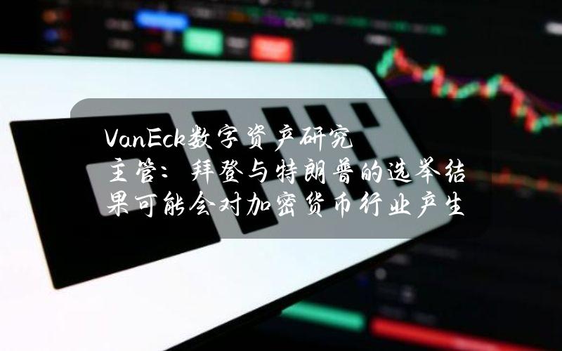 VanEck数字资产研究主管：拜登与特朗普的选举结果可能会对加密货币行业产生重大影响