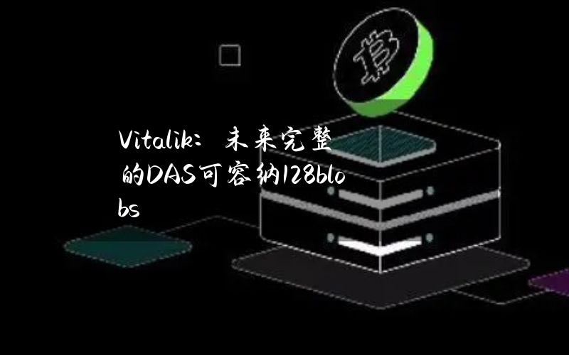 Vitalik：未来完整的DAS可容纳128blobs