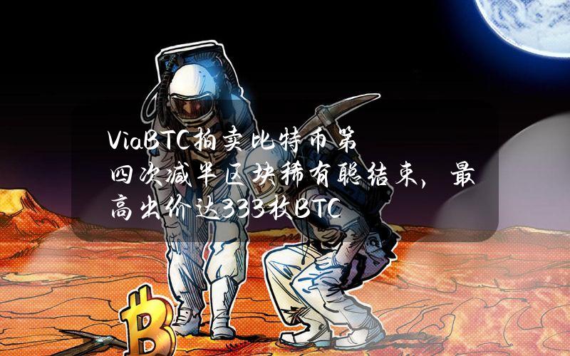 ViaBTC拍卖比特币第四次减半区块稀有聪结束，最高出价达33.3枚BTC