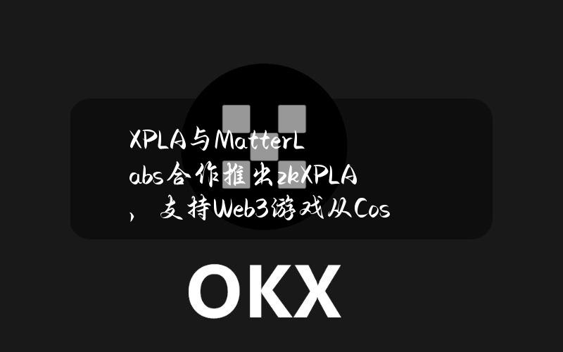 XPLA与MatterLabs合作推出zkXPLA，支持Web3游戏从Cosmos扩展到以太坊