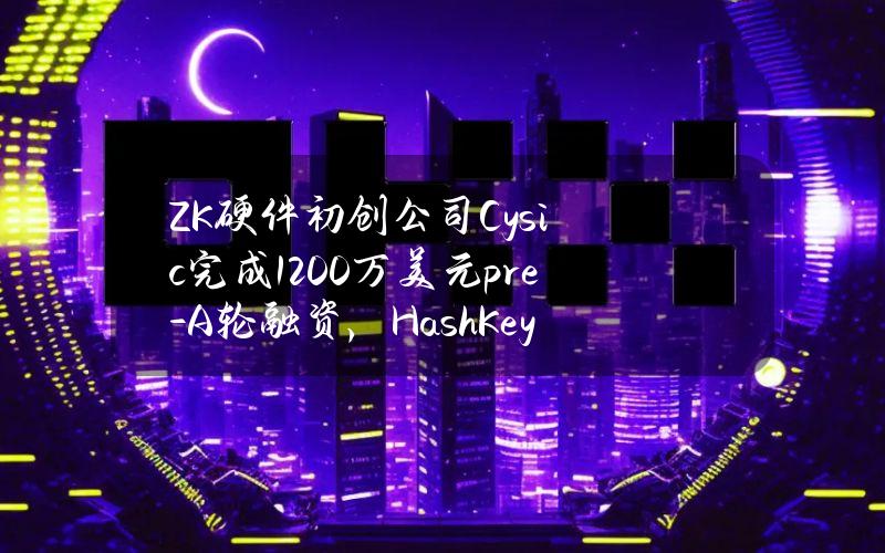 ZK硬件初创公司Cysic完成1200万美元pre-A轮融资，HashKeyCapital和OKXVentures领投