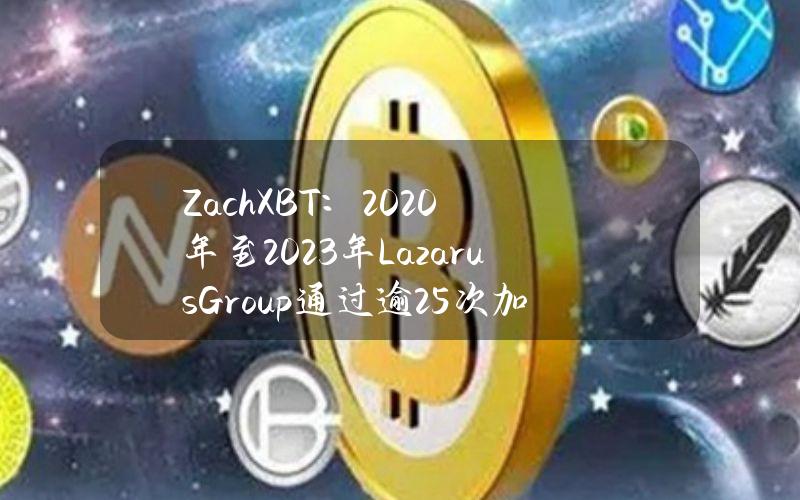 ZachXBT：2020年至2023年LazarusGroup通过逾25次加密黑客攻击将2亿美元洗钱为法定货币