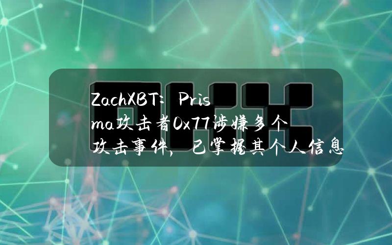 ZachXBT：Prisma攻击者0x77涉嫌多个攻击事件，已掌握其个人信息